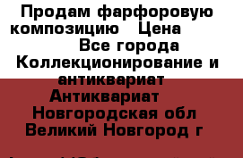 Продам фарфоровую композицию › Цена ­ 16 000 - Все города Коллекционирование и антиквариат » Антиквариат   . Новгородская обл.,Великий Новгород г.